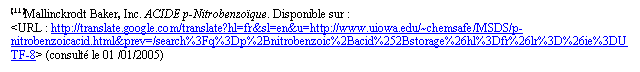 Zone de Texte: (11)Mallinckrodt Baker, Inc. ACIDE p-Nitrobenzoïque. Disponible sur : <URL : http://translate.google.com/translate?hl=fr&sl=en&u=http://www.uiowa.edu/~chemsafe/MSDS/p-nitrobenzoicacid.html&prev=/search%3Fq%3Dp%2Bnitrobenzoic%2Bacid%252Bstorage%26hl%3Dfr%26lr%3D%26ie%3DUTF-8> (consulté le 01 /01/2005)