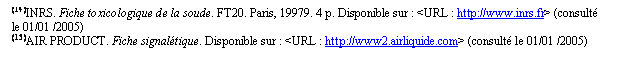 Zone de Texte: (14)INRS. Fiche toxicologique de la soude. FT20. Paris, 19979. 4 p. Disponible sur : <URL : http://www.inrs.fr> (consulté le 01/01 /2005) (15)AIR PRODUCT. Fiche signalétique. Disponible sur : <URL : http://www2.airliquide.com> (consulté le 01/01 /2005)